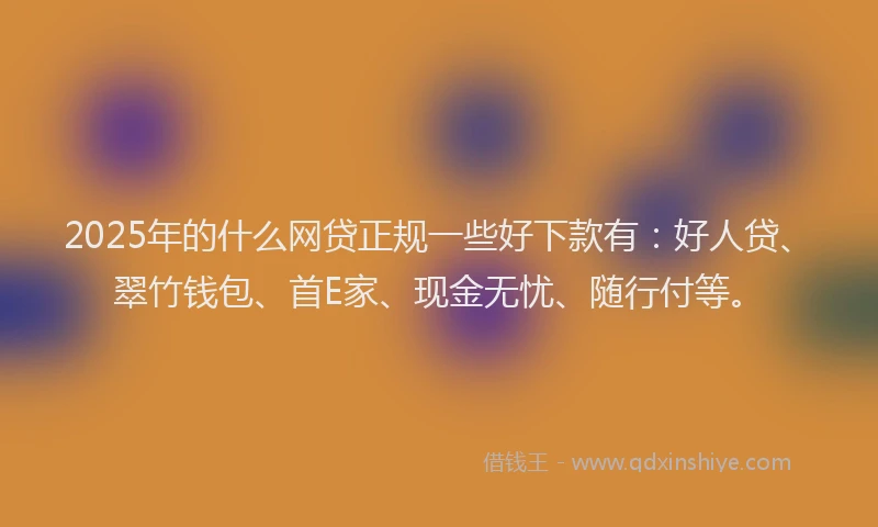 2025年的什么网贷正规一些好下款有：好人贷、翠竹钱包、首E家、现金无忧、随行付等。