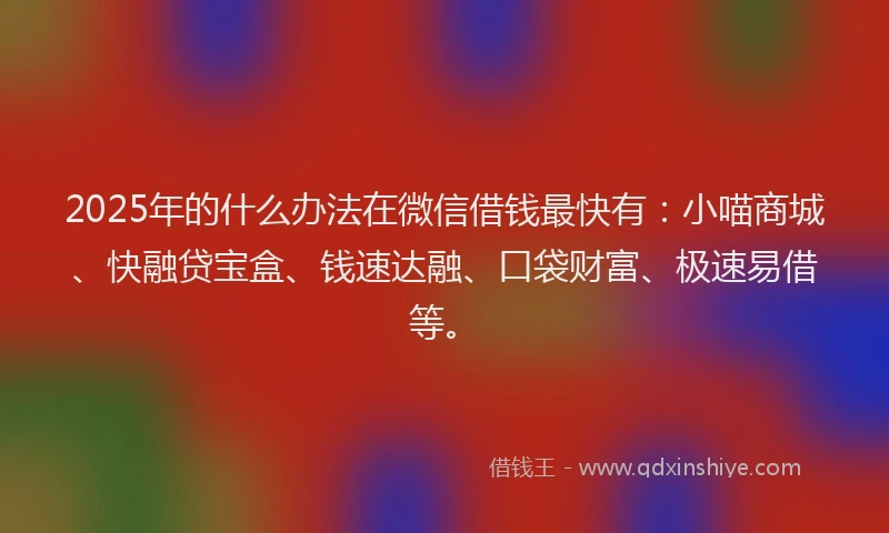 2025年的什么办法在微信借钱最快有：小喵商城、快融贷宝盒、钱速达融、口袋财富、极速易借等。