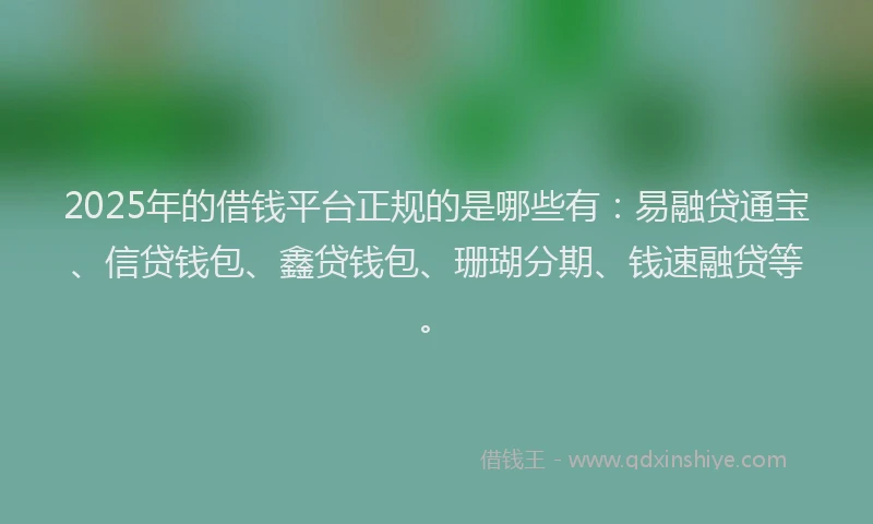 2025年的借钱平台正规的是哪些有：易融贷通宝、信贷钱包、鑫贷钱包、珊瑚分期、钱速融贷等。