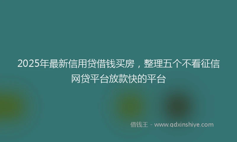 2025年最新信用贷借钱买房，整理五个不看征信网贷平台放款快的平台