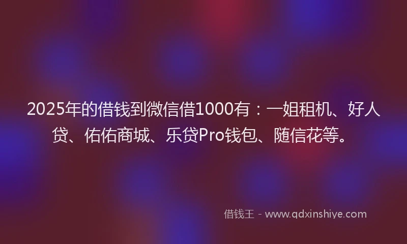 2025年的借钱到微信借1000有：一姐租机、好人贷、佑佑商城、乐贷Pro钱包、随信花等。