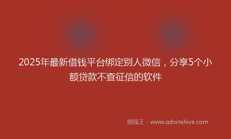 2025年最新借钱平台绑定别人微信，分享5个小额贷款不查征信的软件