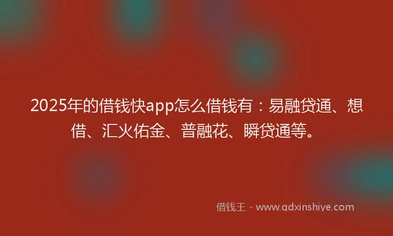 2025年的借钱快app怎么借钱有：易融贷通、想借、汇火佑金、普融花、瞬贷通等。