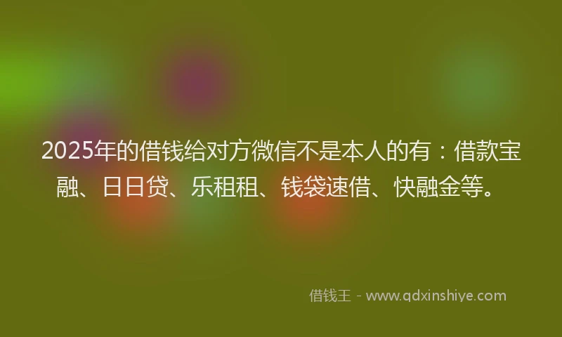 2025年的借钱给对方微信不是本人的有：借款宝融、日日贷、乐租租、钱袋速借、快融金等。