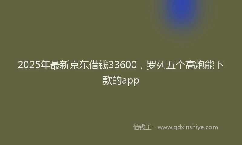 2025年最新京东借钱33600，罗列五个高炮能下款的app