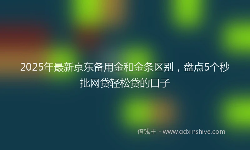2025年最新京东备用金和金条区别，盘点5个秒批网贷轻松贷的口子
