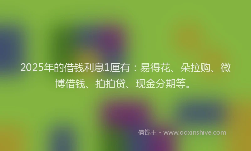 2025年的借钱利息1厘有：易得花、朵拉购、微博借钱、拍拍贷、现金分期等。
