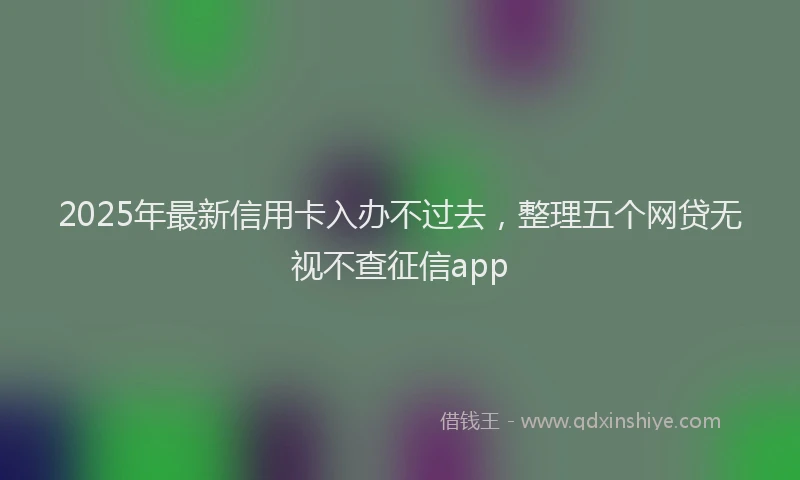2025年最新信用卡入办不过去，整理五个网贷无视不查征信app