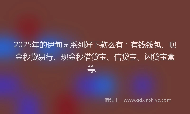 2025年的伊甸园系列好下款么有：有钱钱包、现金秒贷易行、现金秒借贷宝、信贷宝、闪贷宝盒等。