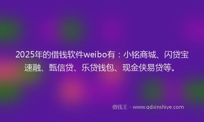 2025年的借钱软件weibo有：小铭商城、闪贷宝速融、甄信贷、乐贷钱包、现金侠易贷等。