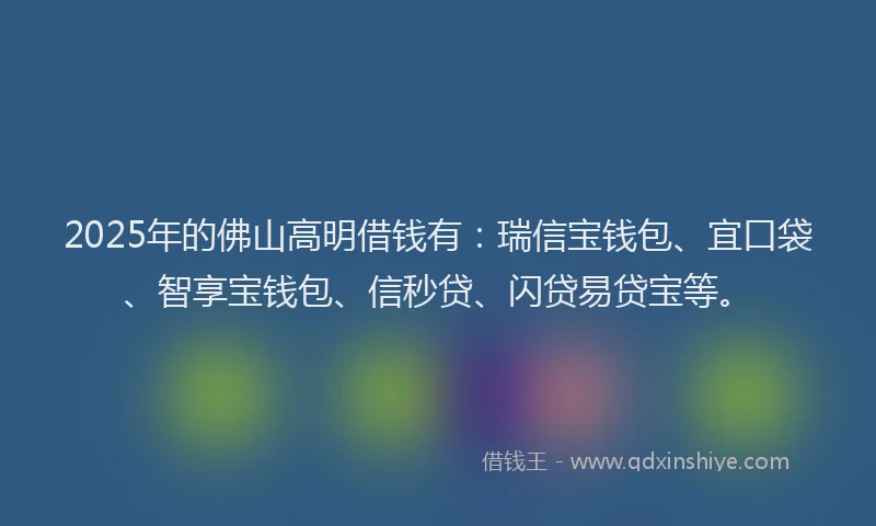 2025年的佛山高明借钱有：瑞信宝钱包、宜口袋、智享宝钱包、信秒贷、闪贷易贷宝等。