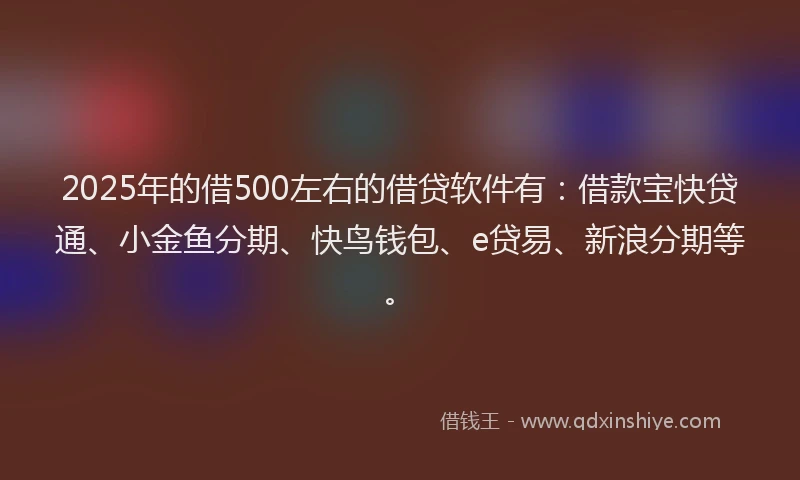 2025年的借500左右的借贷软件有：借款宝快贷通、小金鱼分期、快鸟钱包、e贷易、新浪分期等。