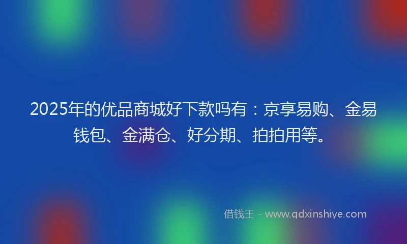 2025年的优品商城好下款吗有：京享易购、金易钱包、金满仓、好分期、拍拍用等。