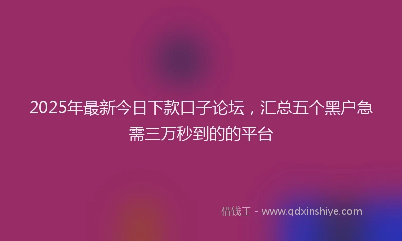 2025年最新今日下款口子论坛，汇总五个黑户急需三万秒到的的平台