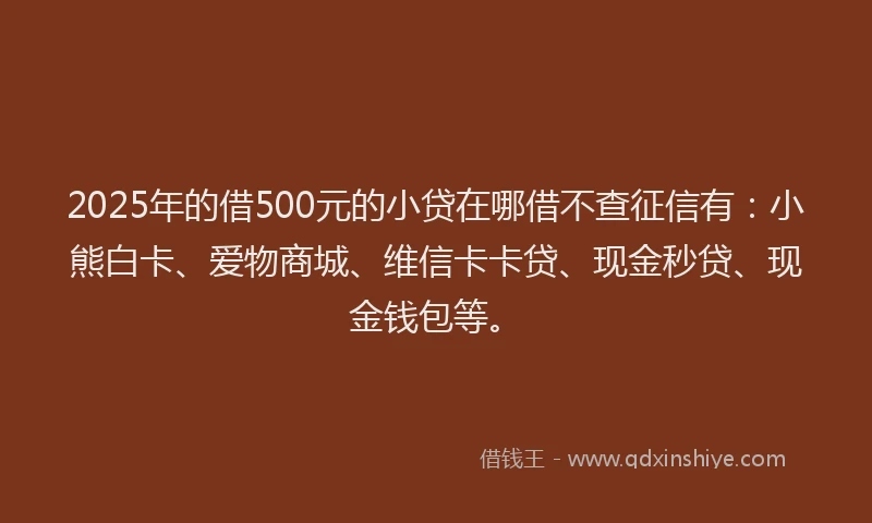 2025年的借500元的小贷在哪借不查征信有：小熊白卡、爱物商城、维信卡卡贷、现金秒贷、现金钱包等。