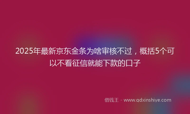 2025年最新京东金条为啥审核不过，概括5个可以不看征信就能下款的口子
