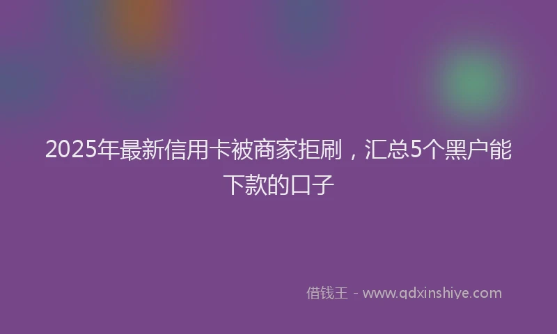 2025年最新信用卡被商家拒刷，汇总5个黑户能下款的口子