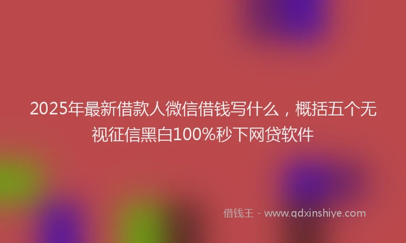 2025年最新借款人微信借钱写什么，概括五个无视征信黑白100%秒下网贷软件