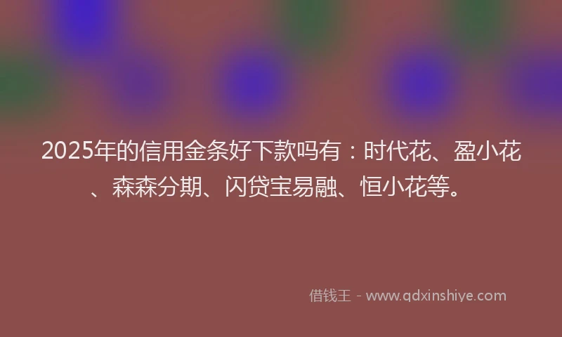 2025年的信用金条好下款吗有：时代花、盈小花、森森分期、闪贷宝易融、恒小花等。