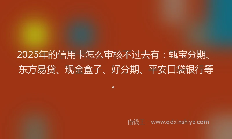 2025年的信用卡怎么审核不过去有：甄宝分期、东方易贷、现金盒子、好分期、平安口袋银行等。