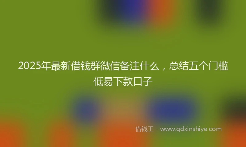 2025年最新借钱群微信备注什么，总结五个门槛低易下款口子