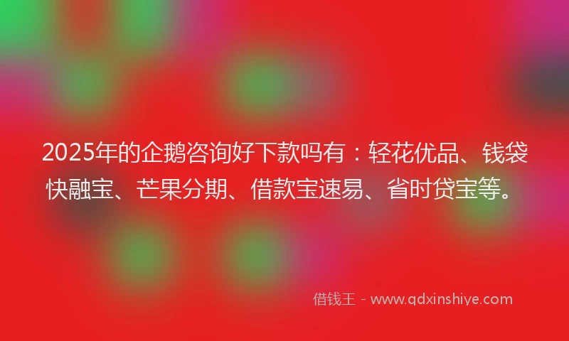 2025年的企鹅咨询好下款吗有：轻花优品、钱袋快融宝、芒果分期、借款宝速易、省时贷宝等。