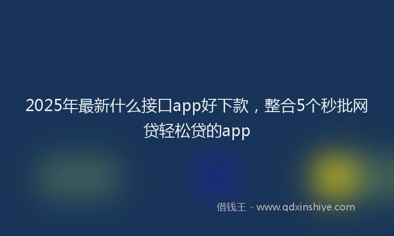 2025年最新什么接口app好下款，整合5个秒批网贷轻松贷的app
