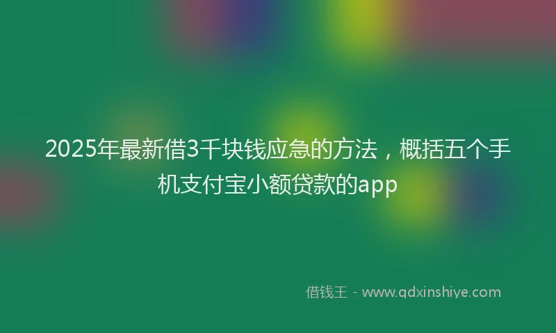 2025年最新借3千块钱应急的方法，概括五个手机支付宝小额贷款的app
