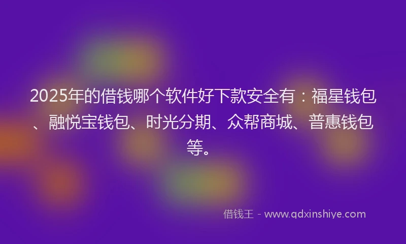 2025年的借钱哪个软件好下款安全有：福星钱包、融悦宝钱包、时光分期、众帮商城、普惠钱包等。