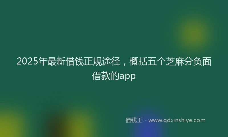 2025年最新借钱正规途径，概括五个芝麻分负面借款的app