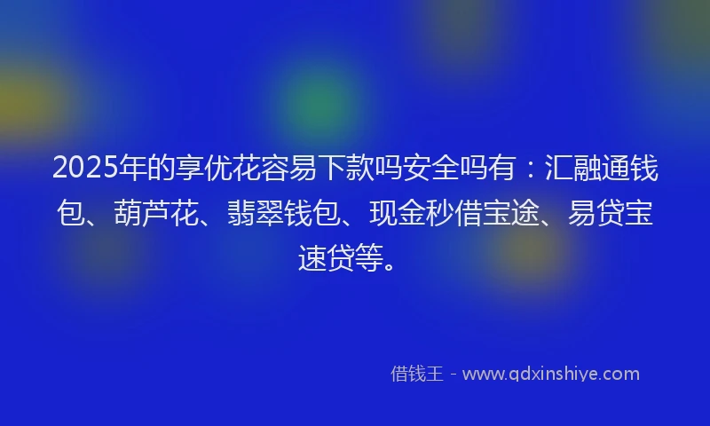 2025年的享优花容易下款吗安全吗有：汇融通钱包、葫芦花、翡翠钱包、现金秒借宝途、易贷宝速贷等。