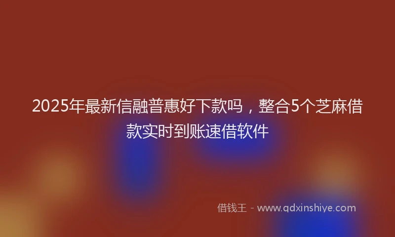 2025年最新信融普惠好下款吗，整合5个芝麻借款实时到账速借软件
