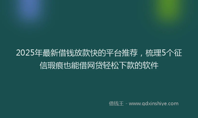 2025年最新借钱放款快的平台推荐，梳理5个征信瑕疵也能借网贷轻松下款的软件