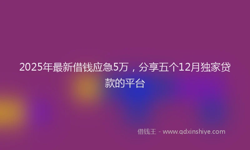 2025年最新借钱应急5万，分享五个12月独家贷款的平台
