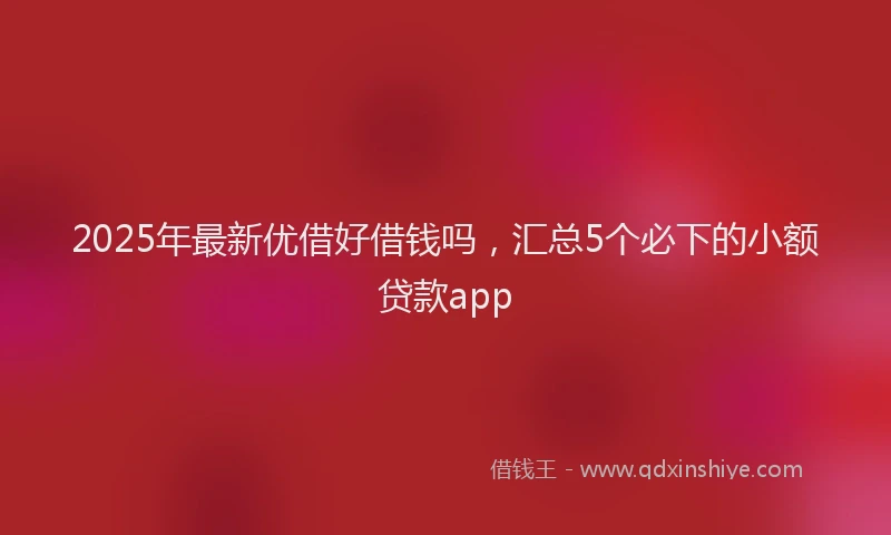 2025年最新优借好借钱吗，汇总5个必下的小额贷款app