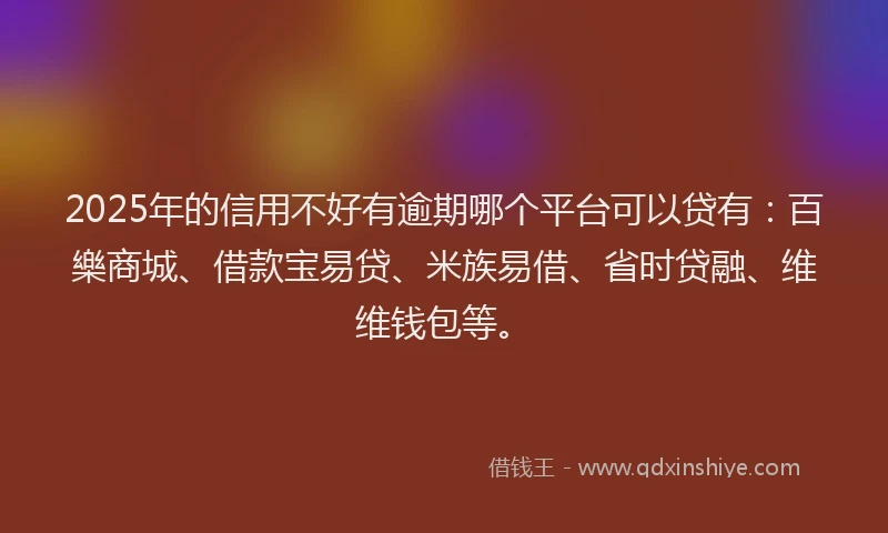2025年的信用不好有逾期哪个平台可以贷有：百樂商城、借款宝易贷、米族易借、省时贷融、维维钱包等。
