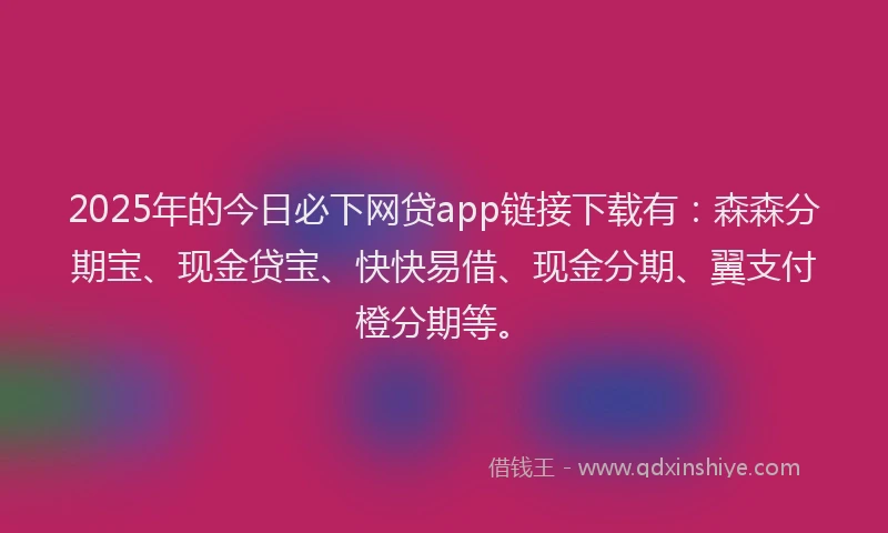 2025年的今日必下网贷app链接下载有：森森分期宝、现金贷宝、快快易借、现金分期、翼支付橙分期等。