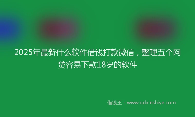 2025年最新什么软件借钱打款微信，整理五个网贷容易下款18岁的软件