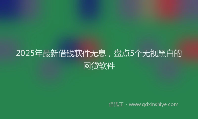 2025年最新借钱软件无息，盘点5个无视黑白的网贷软件