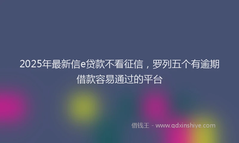 2025年最新信e贷款不看征信，罗列五个有逾期借款容易通过的平台