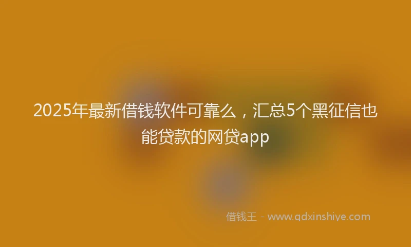 2025年最新借钱软件可靠么，汇总5个黑征信也能贷款的网贷app