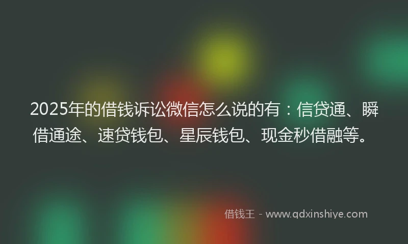 2025年的借钱诉讼微信怎么说的有：信贷通、瞬借通途、速贷钱包、星辰钱包、现金秒借融等。