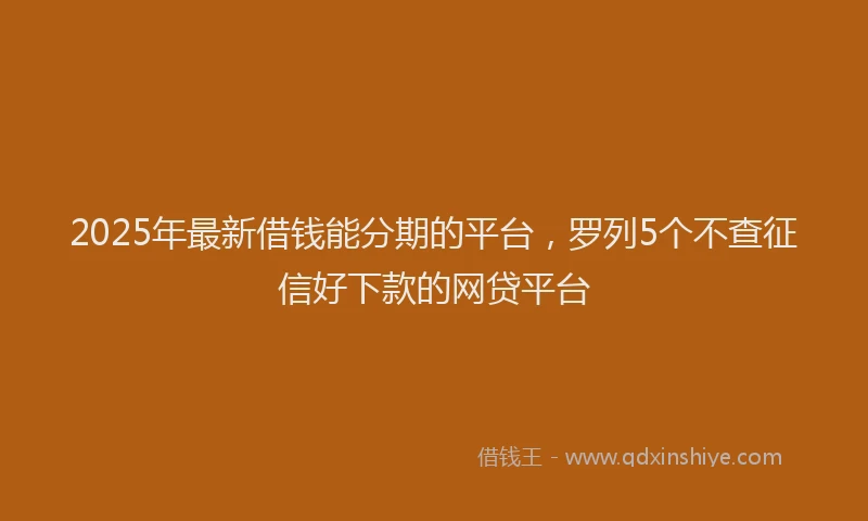 2025年最新借钱能分期的平台，罗列5个不查征信好下款的网贷平台
