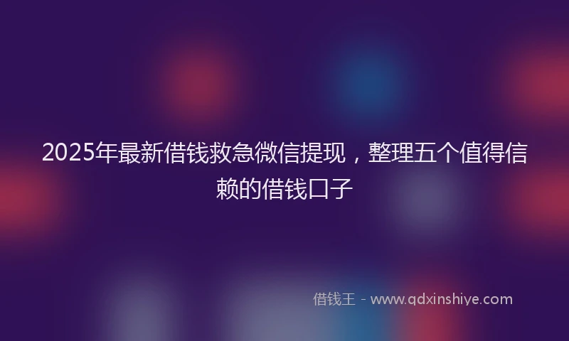 2025年最新借钱救急微信提现，整理五个值得信赖的借钱口子