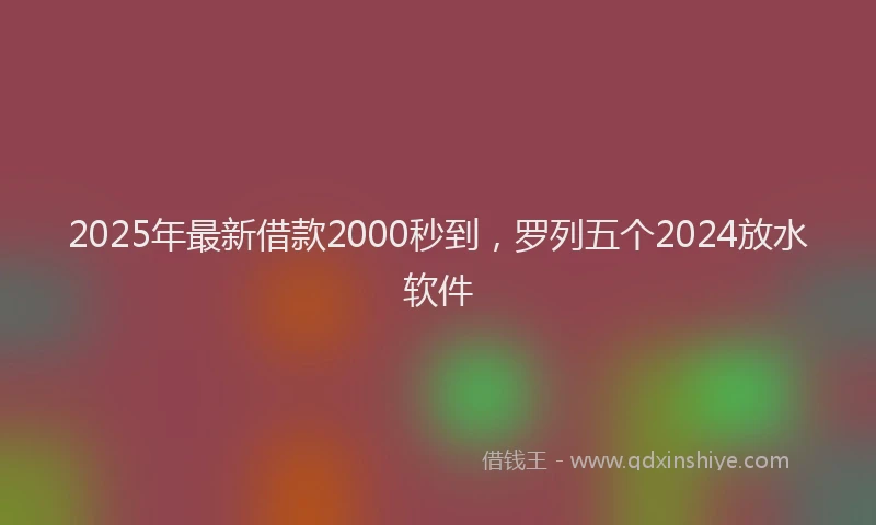 2025年最新借款2000秒到，罗列五个2024放水软件