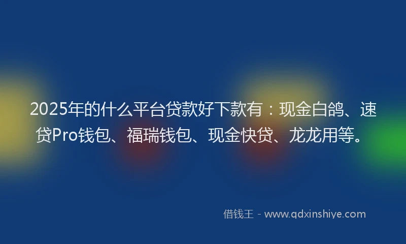 2025年的什么平台贷款好下款有：现金白鸽、速贷Pro钱包、福瑞钱包、现金快贷、龙龙用等。