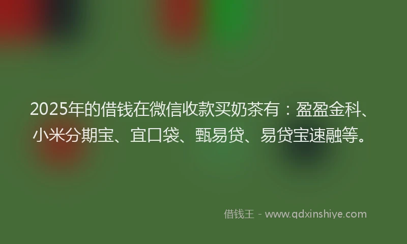 2025年的借钱在微信收款买奶茶有：盈盈金科、小米分期宝、宜口袋、甄易贷、易贷宝速融等。