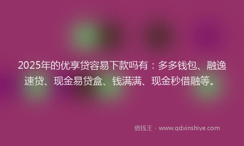 2025年的优享贷容易下款吗有：多多钱包、融逸速贷、现金易贷盒、钱满满、现金秒借融等。
