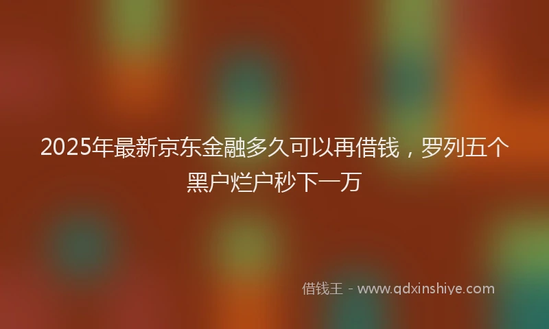 2025年最新京东金融多久可以再借钱，罗列五个黑户烂户秒下一万