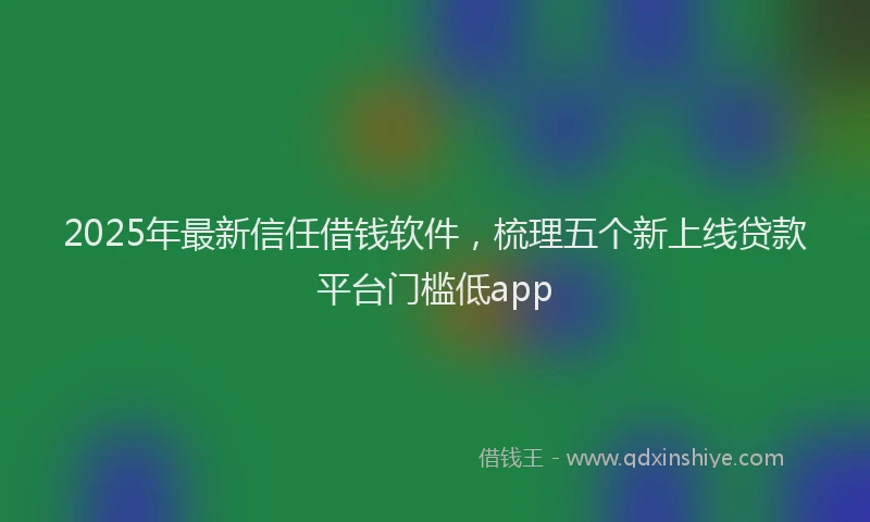2025年最新信任借钱软件，梳理五个新上线贷款平台门槛低app